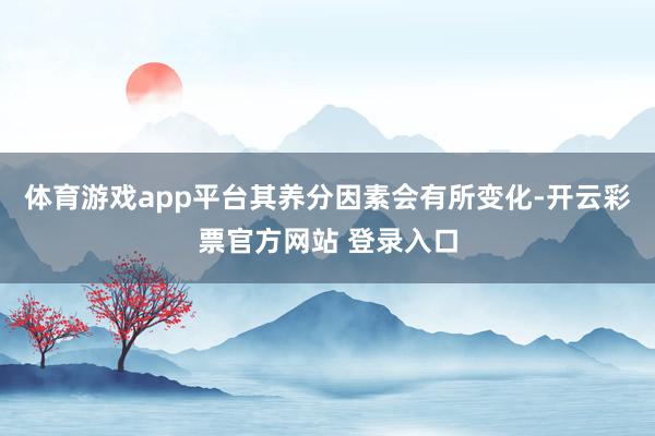 体育游戏app平台其养分因素会有所变化-开云彩票官方网站 登