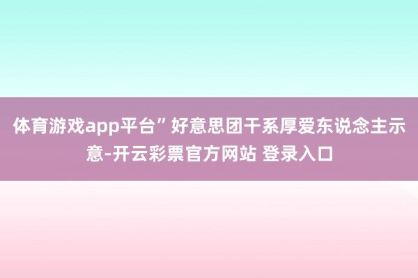 体育游戏app平台”好意思团干系厚爱东说念主示意-开云彩票官
