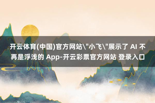 开云体育(中国)官方网站＂小飞＂展示了 AI 不再是浮浅的 