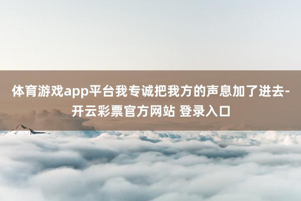 体育游戏app平台我专诚把我方的声息加了进去-开云彩票官方网