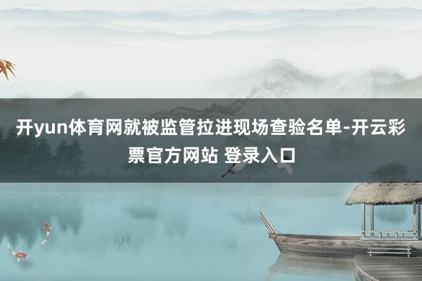 开yun体育网就被监管拉进现场查验名单-开云彩票官方网站 登