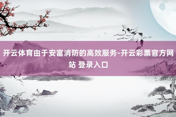 开云体育由于安富消防的高效服务-开云彩票官方网站 登录入口
