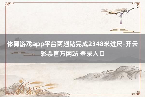 体育游戏app平台两趟钻完成2348米进尺-开云彩票官方网站