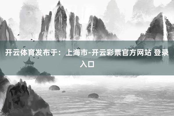开云体育发布于：上海市-开云彩票官方网站 登录入口