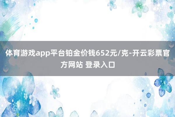 体育游戏app平台铂金价钱652元/克-开云彩票官方网站 登