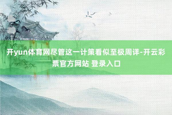 开yun体育网尽管这一计策看似至极周详-开云彩票官方网站 登