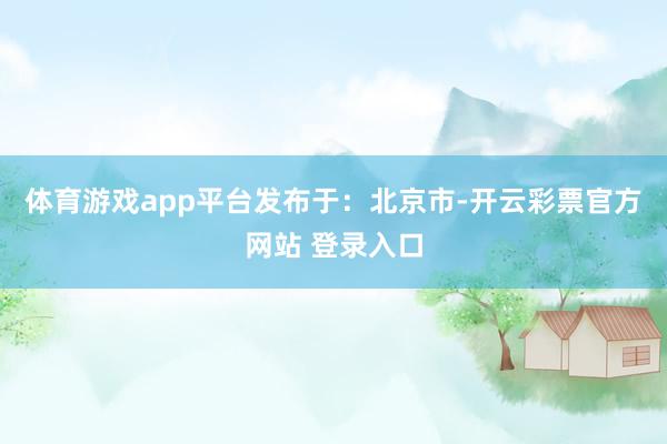 体育游戏app平台发布于：北京市-开云彩票官方网站 登录入口