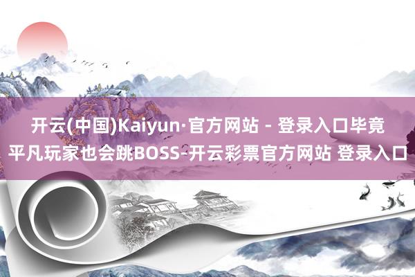 开云(中国)Kaiyun·官方网站 - 登录入口毕竟平凡玩家