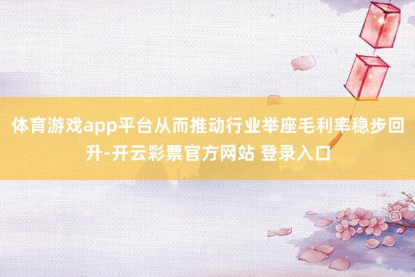 体育游戏app平台从而推动行业举座毛利率稳步回升-开云彩票官