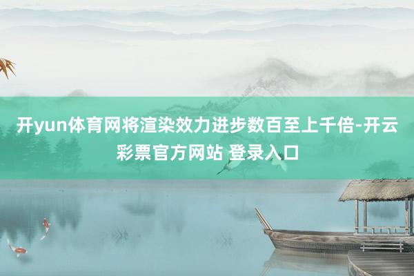 开yun体育网将渲染效力进步数百至上千倍-开云彩票官方网站 