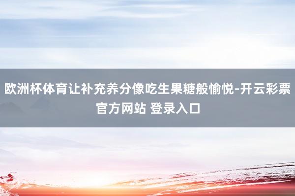 欧洲杯体育让补充养分像吃生果糖般愉悦-开云彩票官方网站 登录