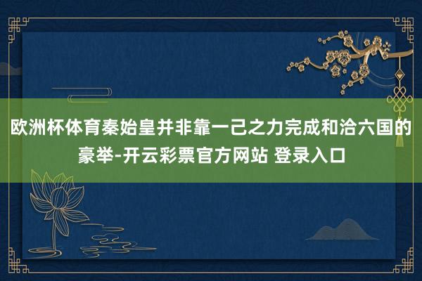 欧洲杯体育秦始皇并非靠一己之力完成和洽六国的豪举-开云彩票官
