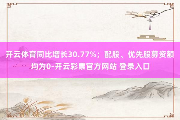 开云体育同比增长30.77%；配股、优先股募资额均为0-开云