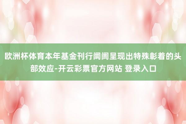 欧洲杯体育本年基金刊行阛阓呈现出特殊彰着的头部效应-开云彩票