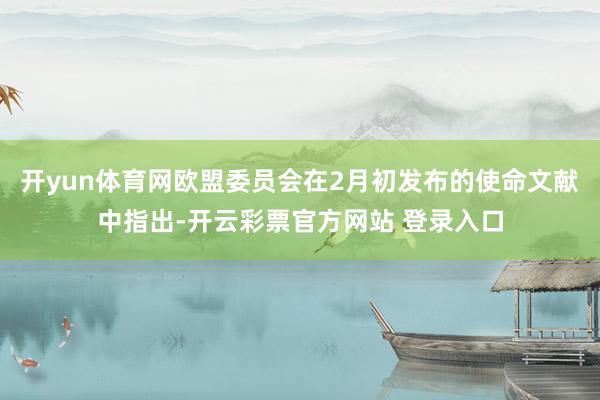 开yun体育网欧盟委员会在2月初发布的使命文献中指出-开云彩