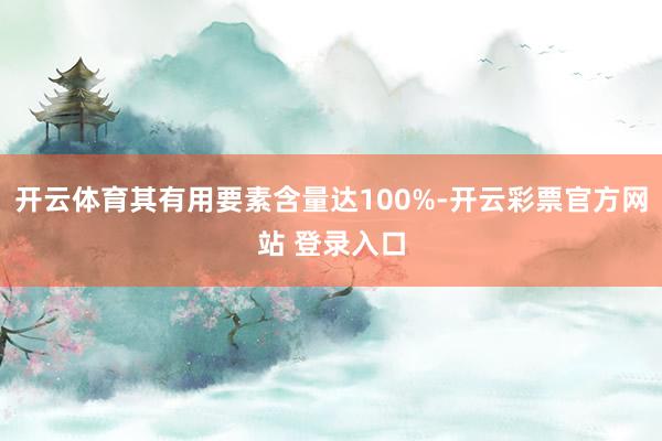 开云体育其有用要素含量达100%-开云彩票官方网站 登录入口